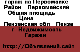 гараж на Первомайке › Район ­ Первомайский › Общая площадь ­ 24 › Цена ­ 180 000 - Пензенская обл., Пенза г. Недвижимость » Гаражи   